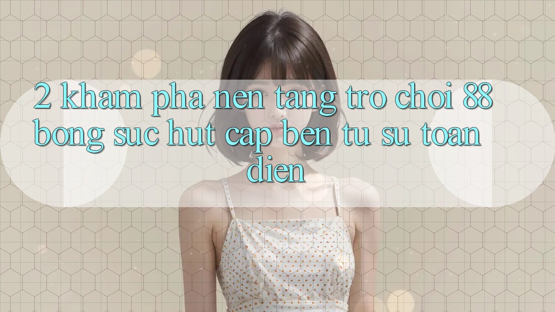 2. Khám Phá Nền Tảng Trò chơi 88bong: Sức Hút Cập bến Từ Sự Toàn Diện