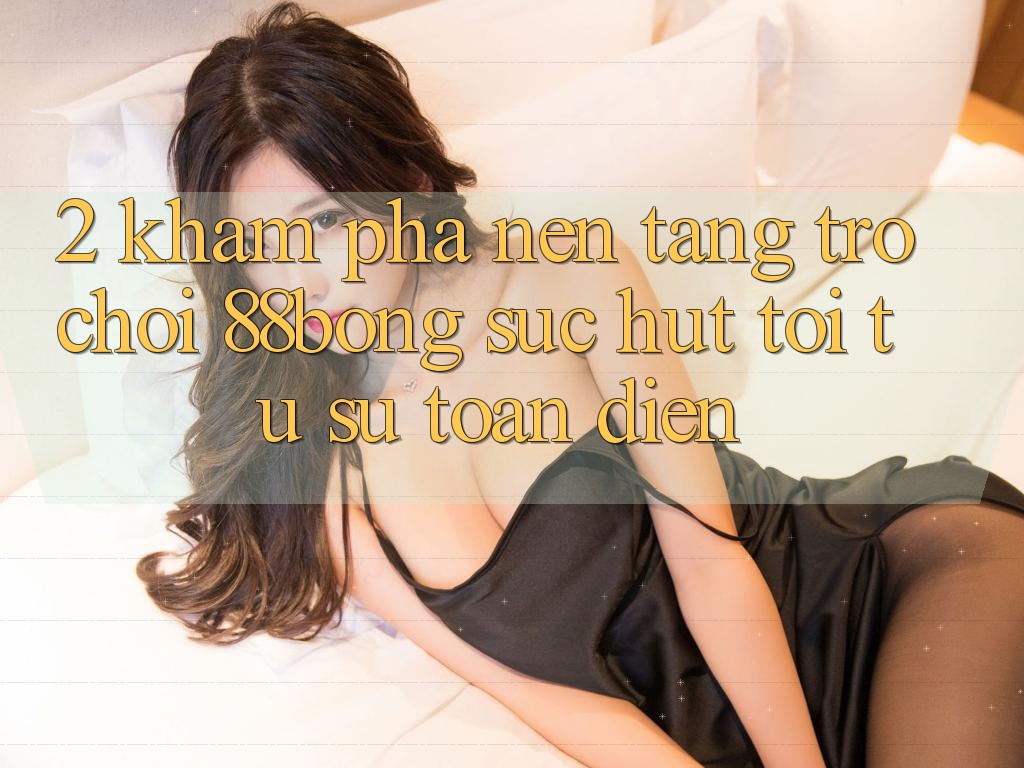 2. Khám Phá Nền Tảng Trò chơi 88bong: Sức Hút Tới Từ Sự Toàn Diện