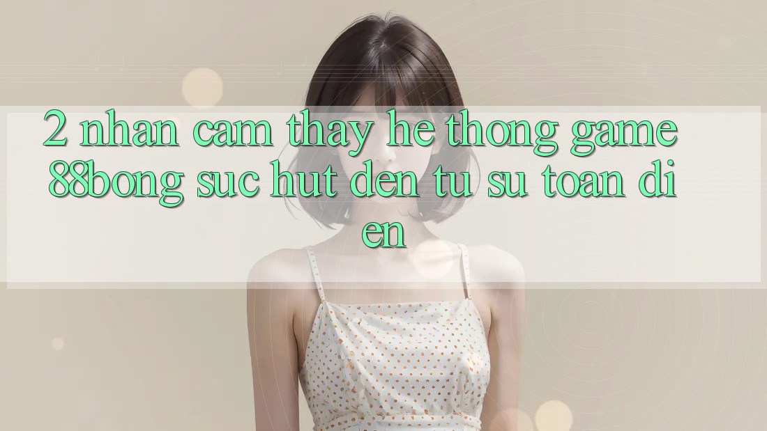 2. Nhận cảm thấy Hệ thống Game 88bong: Sức Hút Đến Từ Sự Toàn Diện