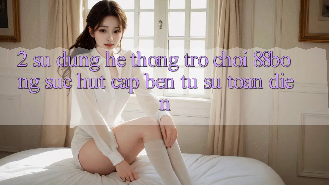 2. Sử dụng Hệ thống Trò chơi 88bong: Sức Hút Cập bến Từ Sự Toàn Diện 2. Sử dụng Hệ thống Trò chơi 88bong: Sức Hút Cập bến Từ Sự Toàn Diện