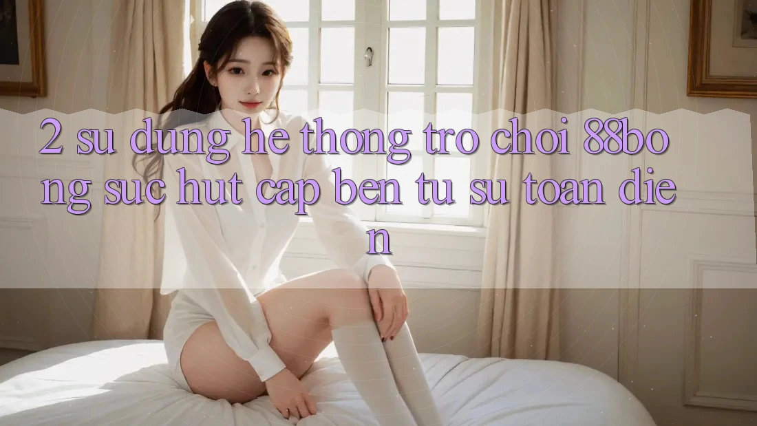 2. Sử dụng Hệ thống Trò chơi 88bong: Sức Hút Cập bến Từ Sự Toàn Diện