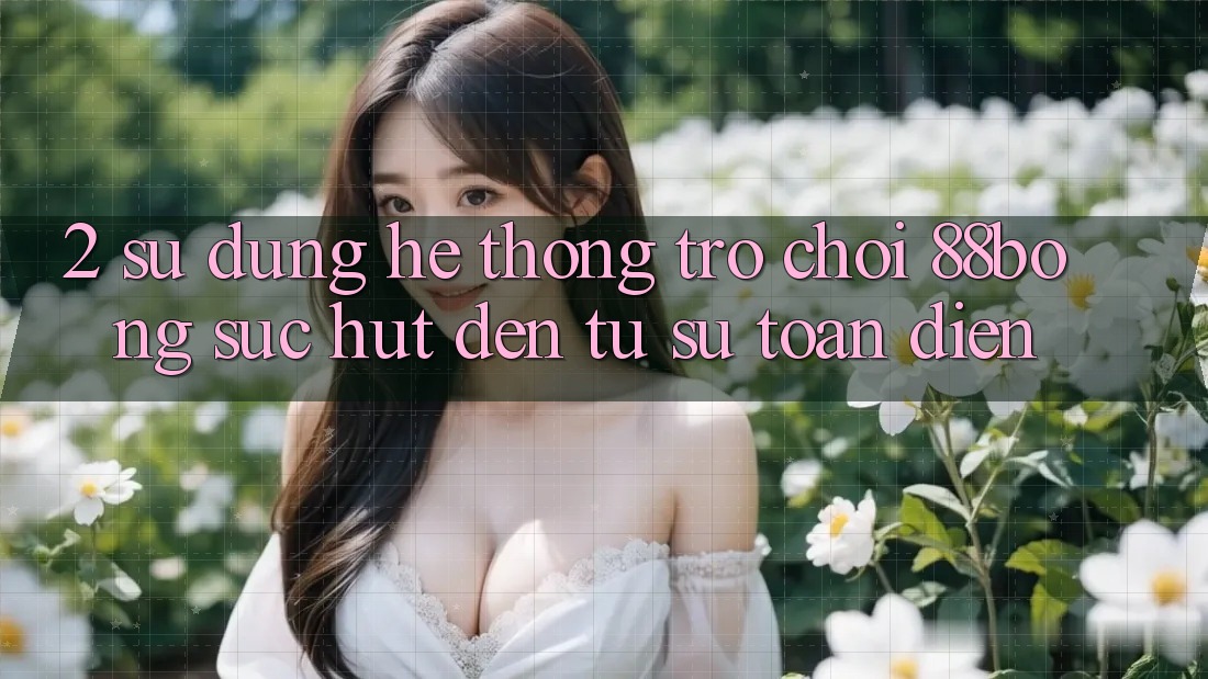 2. Sử dụng Hệ thống Trò chơi 88bong: Sức Hút Đến Từ Sự Toàn Diện 2. Sử dụng Hệ thống Trò chơi 88bong: Sức Hút Đến Từ Sự Toàn Diện