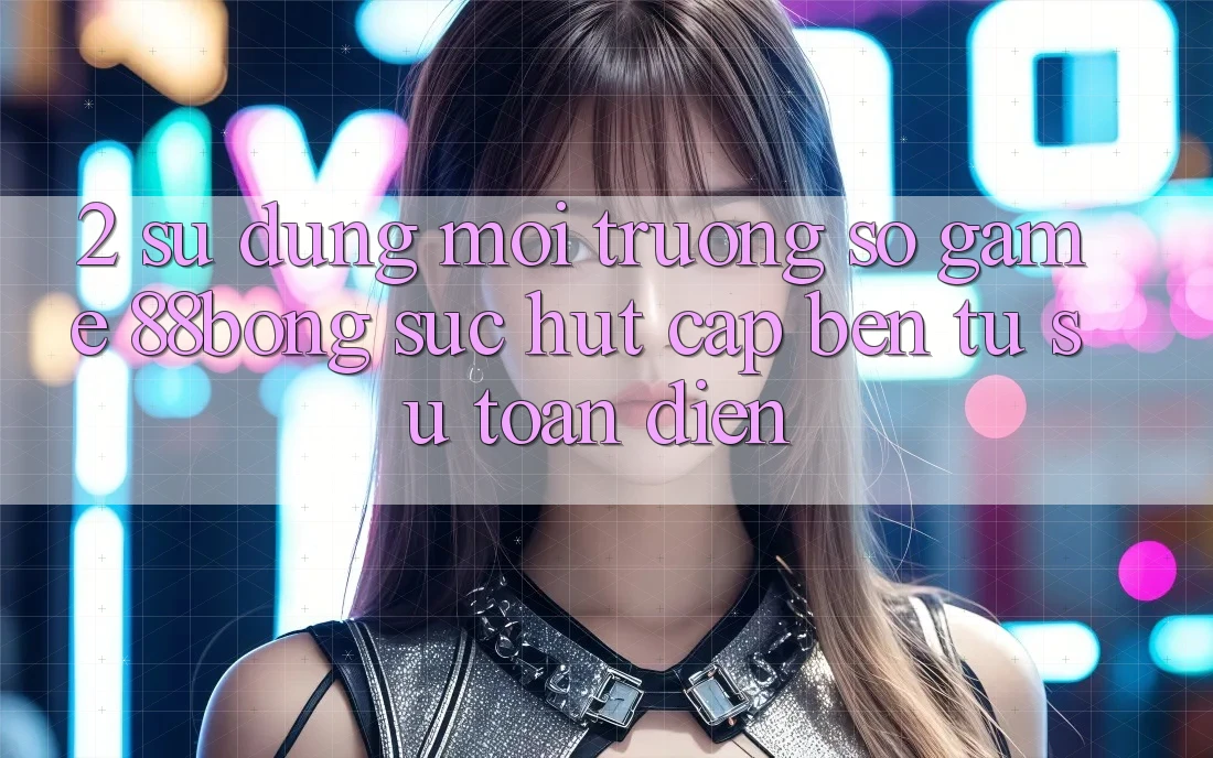 2. Sử dụng Môi trường số Game 88bong: Sức Hút Cập bến Từ Sự Toàn Diện