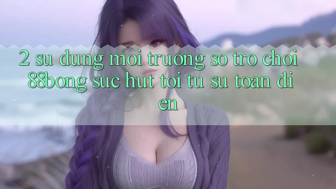 2. Sử dụng Môi trường số Trò chơi 88bong: Sức Hút Tới Từ Sự Toàn Diện 2. Sử dụng Môi trường số Trò chơi 88bong: Sức Hút Tới Từ Sự Toàn Diện