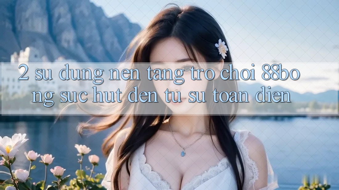 2. Sử dụng Nền Tảng Trò chơi 88bong: Sức Hút Đến Từ Sự Toàn Diện 2. Sử dụng Nền Tảng Trò chơi 88bong: Sức Hút Đến Từ Sự Toàn Diện