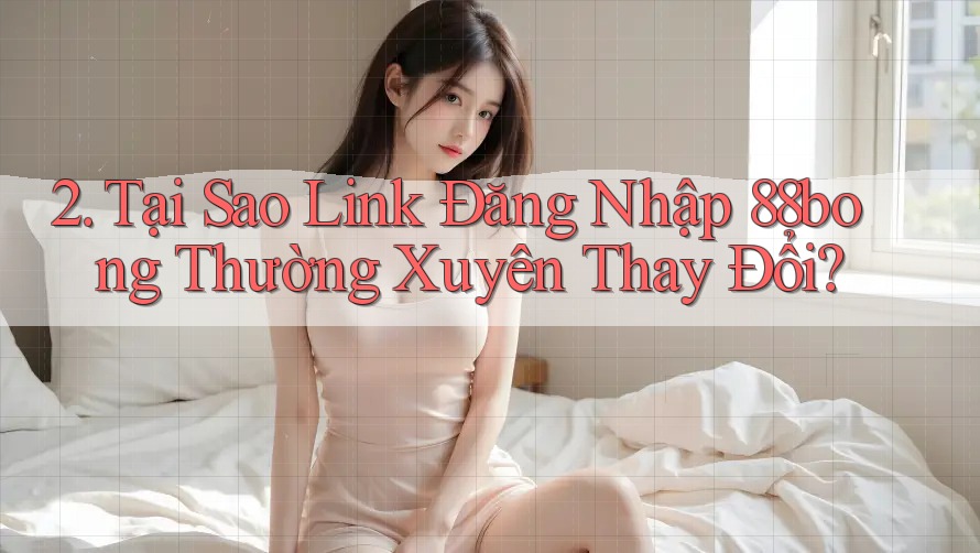 2. Tại Sao Link Đăng Nhập 88bong Thường Xuyên Thay Đổi?