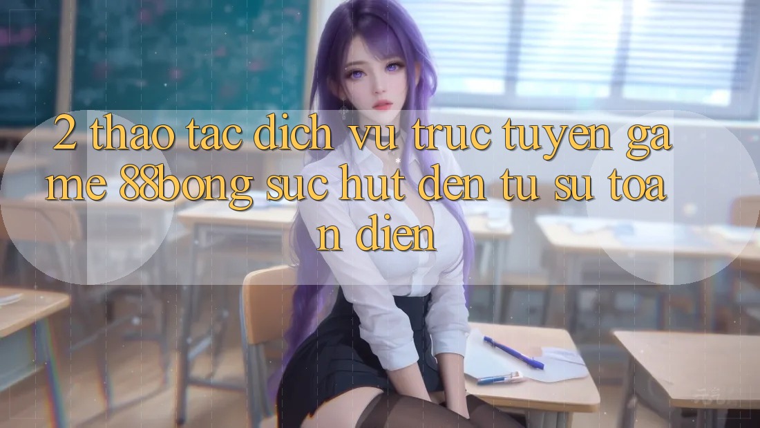 2. Thao tác Dịch vụ trực tuyến Game 88bong: Sức Hút Đến Từ Sự Toàn Diện