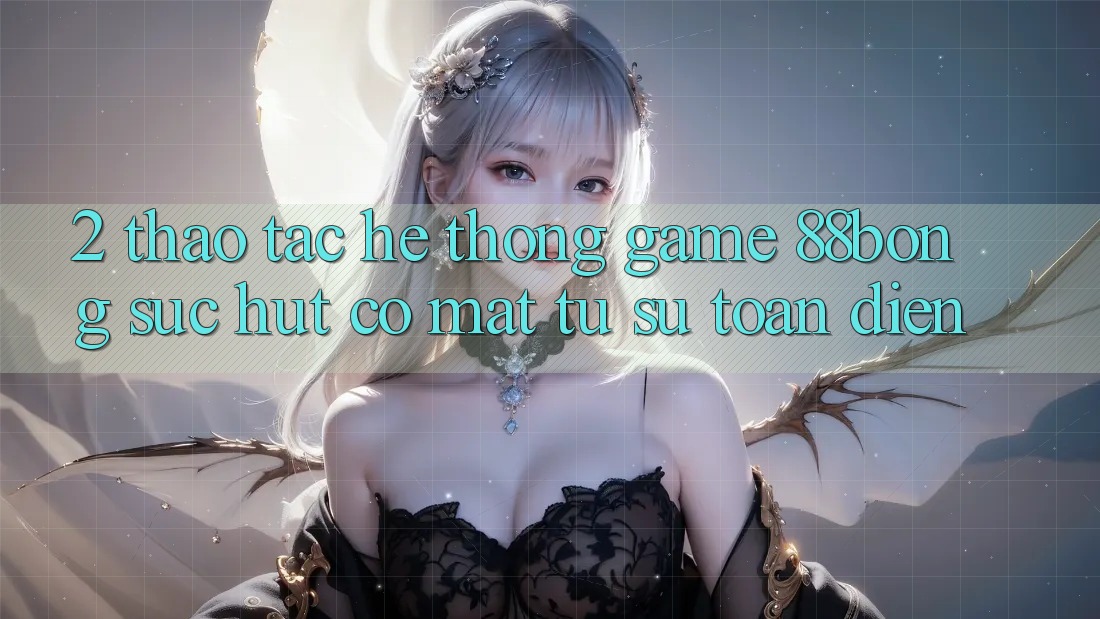 2. Thao tác Hệ thống Game 88bong: Sức Hút Có mặt Từ Sự Toàn Diện 2. Thao tác Hệ thống Game 88bong: Sức Hút Có mặt Từ Sự Toàn Diện