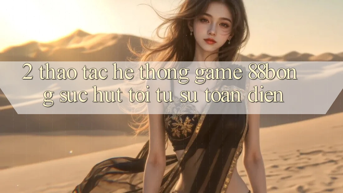 2. Thao tác Hệ thống Game 88bong: Sức Hút Tới Từ Sự Toàn Diện 2. Thao tác Hệ thống Game 88bong: Sức Hút Tới Từ Sự Toàn Diện