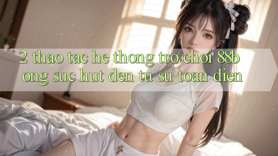 2. Thao tác Hệ thống Trò chơi 88bong: Sức Hút Đến Từ Sự Toàn Diện