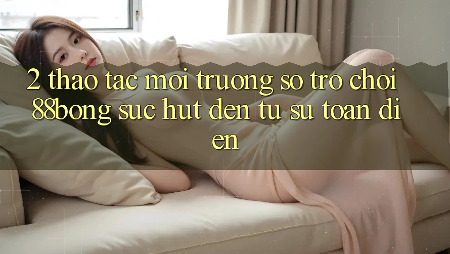 2. Thao tác Môi trường số Trò chơi 88bong: Sức Hút Đến Từ Sự Toàn Diện