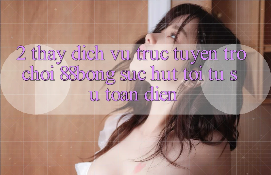 2. Thấy Dịch vụ trực tuyến Trò chơi 88bong: Sức Hút Tới Từ Sự Toàn Diện