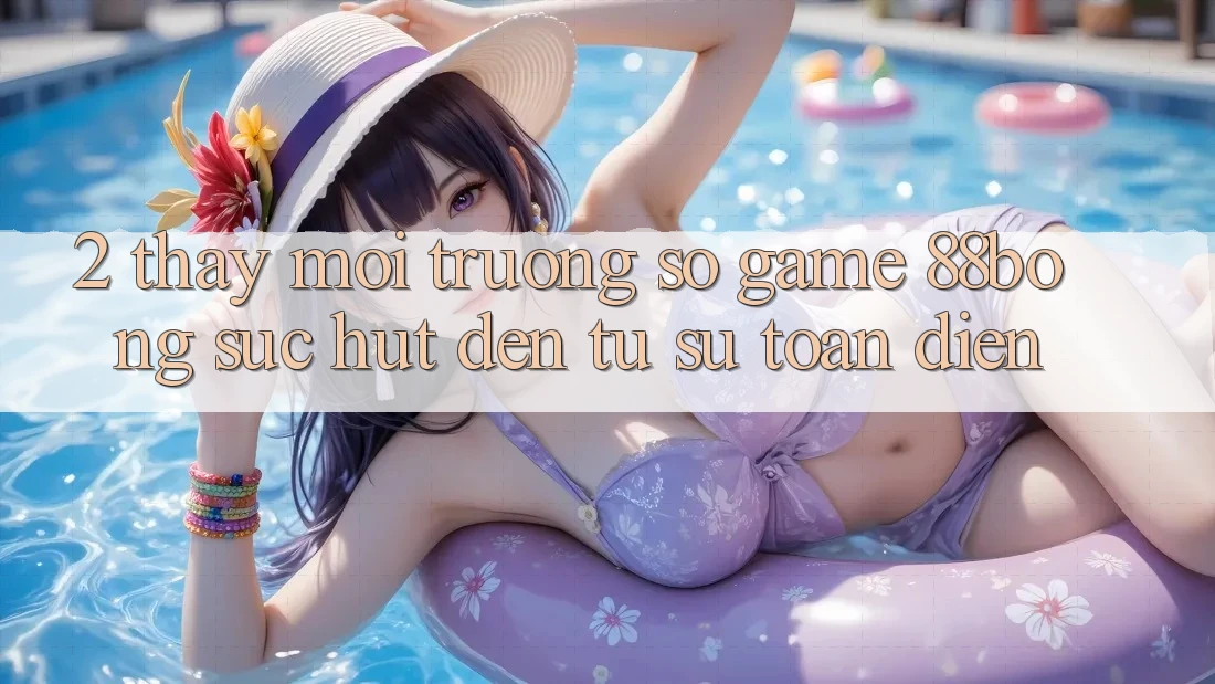 2. Thấy Môi trường số Game 88bong: Sức Hút Đến Từ Sự Toàn Diện 2. Thấy Môi trường số Game 88bong: Sức Hút Đến Từ Sự Toàn Diện