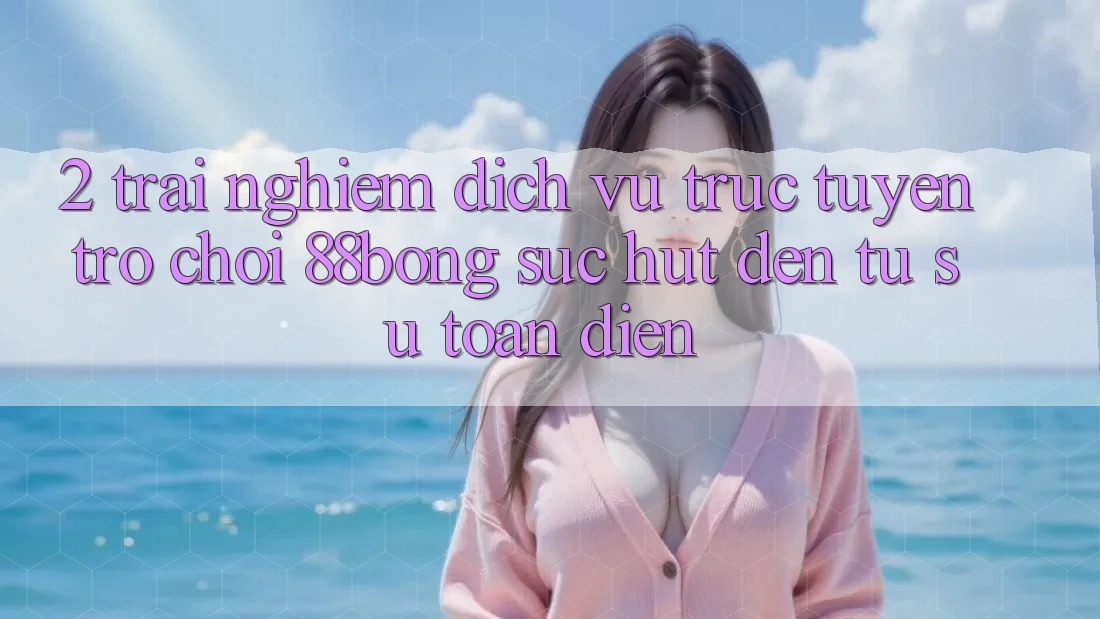 2. Trải nghiệm Dịch vụ trực tuyến Trò chơi 88bong: Sức Hút Đến Từ Sự Toàn Diện