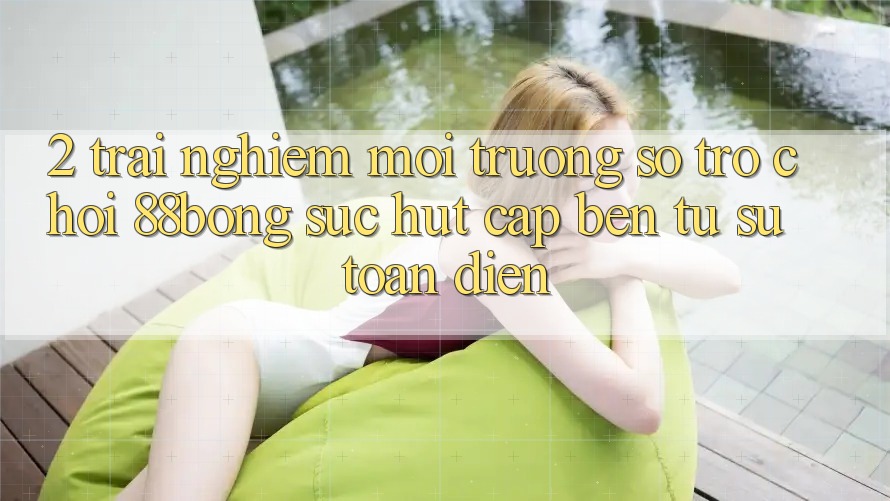 2. Trải nghiệm Môi trường số Trò chơi 88bong: Sức Hút Cập bến Từ Sự Toàn Diện