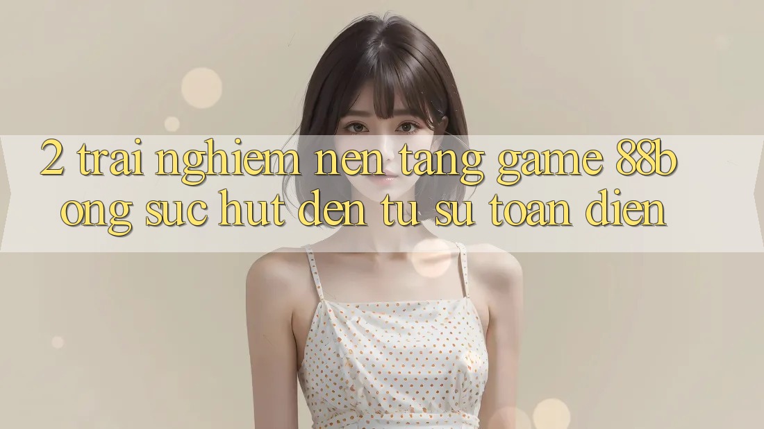 2. Trải nghiệm Nền Tảng Game 88bong: Sức Hút Đến Từ Sự Toàn Diện