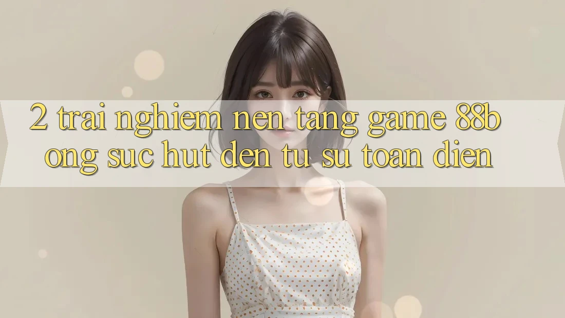 2. Trải nghiệm Nền Tảng Game 88bong: Sức Hút Đến Từ Sự Toàn Diện