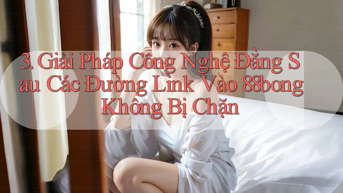 3. Giải Pháp Công Nghệ Đằng Sau Các Đường Link Vào 88bong Không Bị Chặn