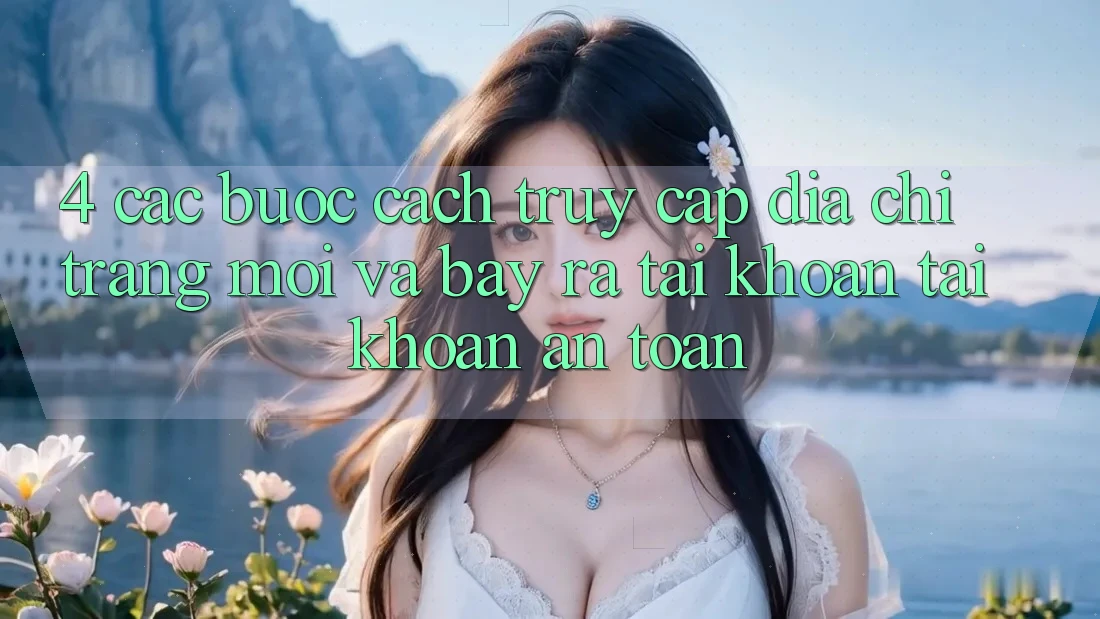 4. Các bước Cách Truy Cập Địa chỉ trang Mới Và Bày ra tài khoản Tài Khoản An Toàn