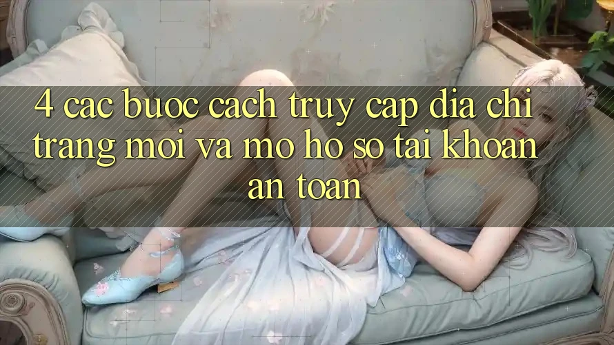 4. Các bước Cách Truy Cập Địa chỉ trang Mới Và Mở hồ sơ Tài Khoản An Toàn