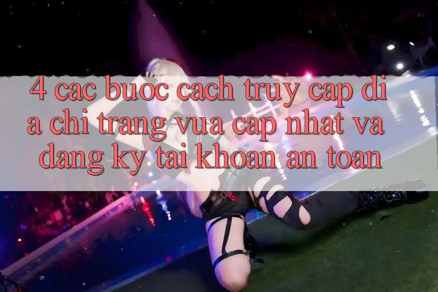4. Các bước Cách Truy Cập Địa chỉ trang Vừa cập nhật Và Đăng Ký Tài Khoản An Toàn