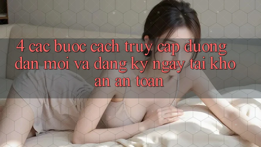 4. Các bước Cách Truy Cập Đường dẫn Mới Và Đăng ký ngay Tài Khoản An Toàn