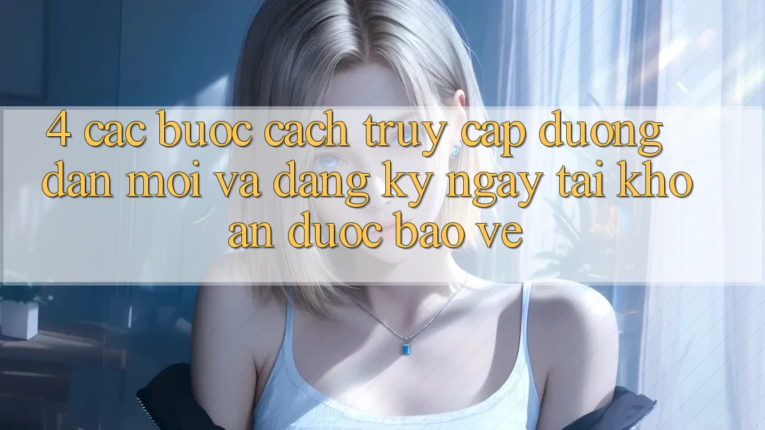 4. Các bước Cách Truy Cập Đường dẫn Mới Và Đăng ký ngay Tài Khoản Được bảo vệ