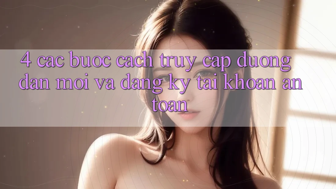 4. Các bước Cách Truy Cập Đường dẫn Mới Và Đăng Ký Tài Khoản An Toàn 4. Các bước Cách Truy Cập Đường dẫn Mới Và Đăng Ký Tài Khoản An Toàn