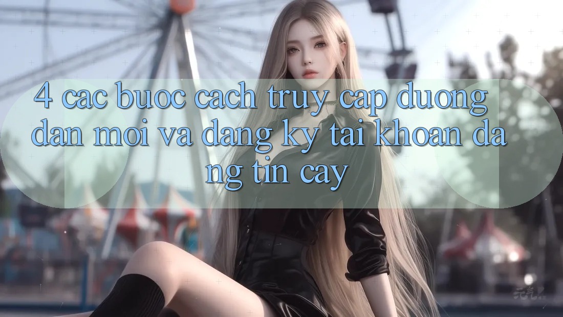 4. Các bước Cách Truy Cập Đường dẫn Mới Và Đăng Ký Tài khoản Đáng tin cậy