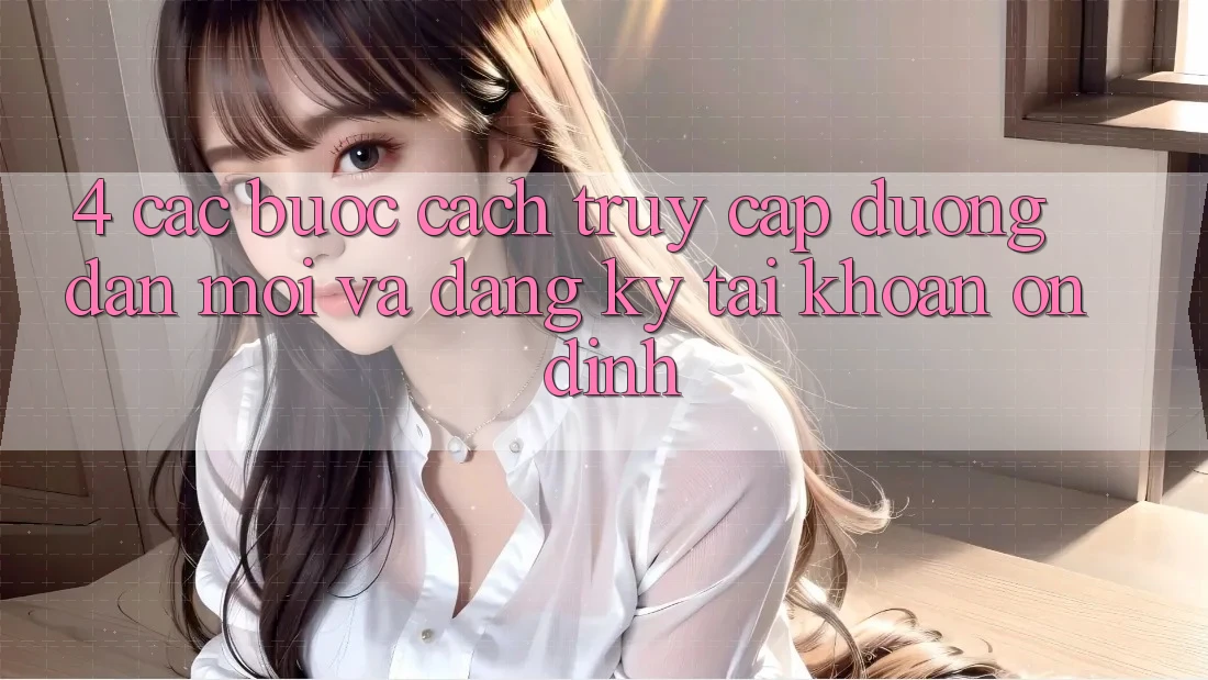 4. Các bước Cách Truy Cập Đường dẫn Mới Và Đăng Ký Tài Khoản Ổn định 4. Các bước Cách Truy Cập Đường dẫn Mới Và Đăng Ký Tài Khoản Ổn định