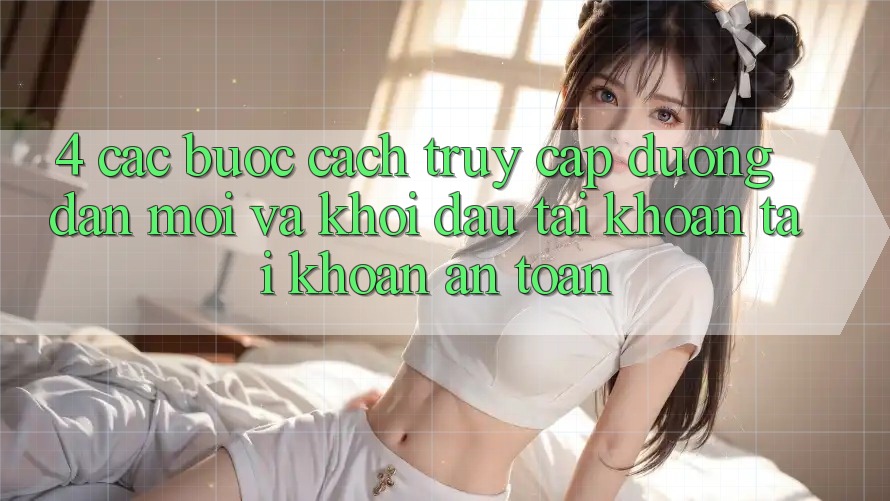 4. Các bước Cách Truy Cập Đường dẫn Mới Và Khởi đầu tài khoản Tài Khoản An Toàn 4. Các bước Cách Truy Cập Đường dẫn Mới Và Khởi đầu tài khoản Tài Khoản An Toàn