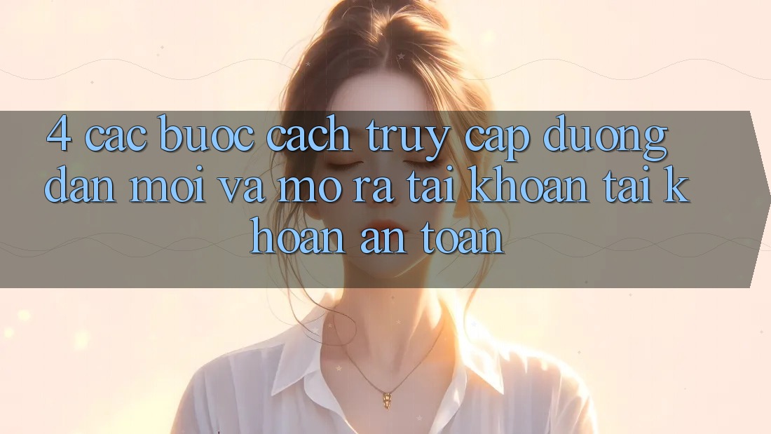4. Các bước Cách Truy Cập Đường dẫn Mới Và Mở ra tài khoản Tài Khoản An Toàn 4. Các bước Cách Truy Cập Đường dẫn Mới Và Mở ra tài khoản Tài Khoản An Toàn