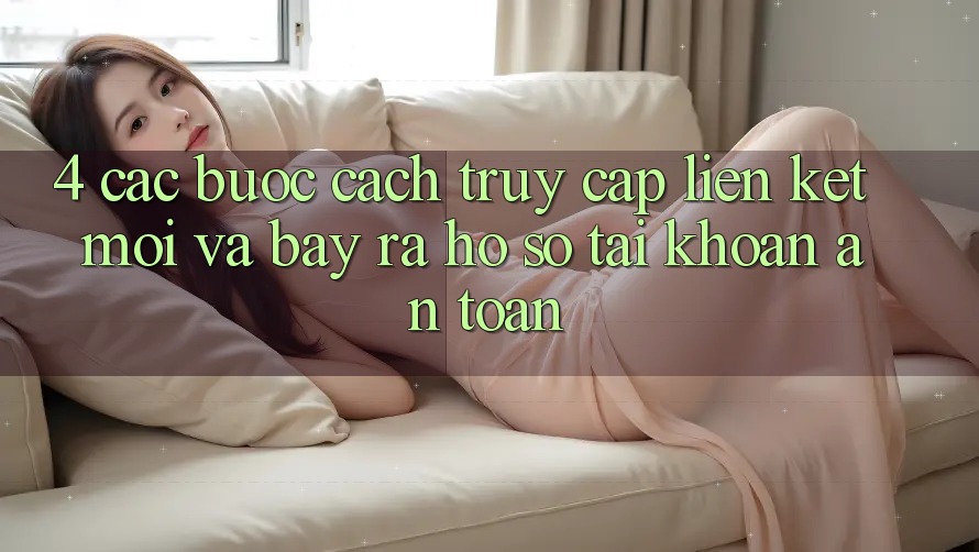 4. Các bước Cách Truy Cập Liên kết Mới Và Bày ra hồ sơ Tài Khoản An Toàn