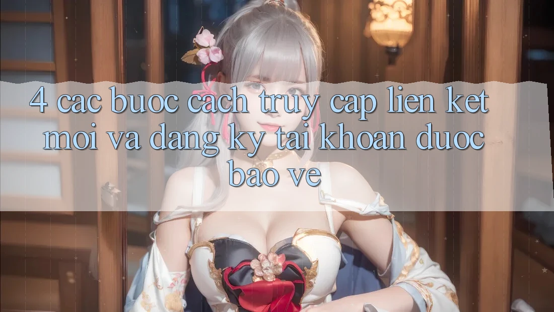 4. Các bước Cách Truy Cập Liên kết Mới Và Đăng Ký Tài Khoản Được bảo vệ