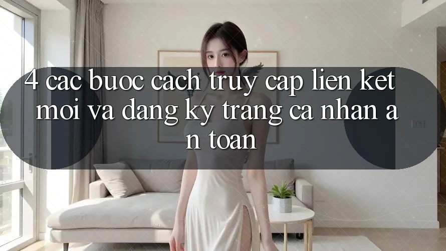 4. Các bước Cách Truy Cập Liên kết Mới Và Đăng Ký Trang cá nhân An Toàn 4. Các bước Cách Truy Cập Liên kết Mới Và Đăng Ký Trang cá nhân An Toàn