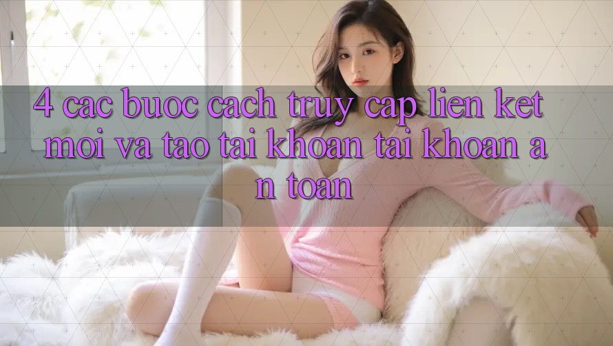 4. Các bước Cách Truy Cập Liên kết Mới Và Tạo tài khoản Tài Khoản An Toàn