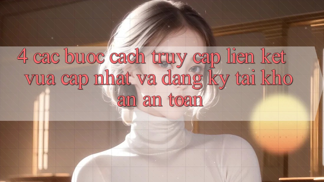 4. Các bước Cách Truy Cập Liên kết Vừa cập nhật Và Đăng Ký Tài Khoản An Toàn 4. Các bước Cách Truy Cập Liên kết Vừa cập nhật Và Đăng Ký Tài Khoản An Toàn