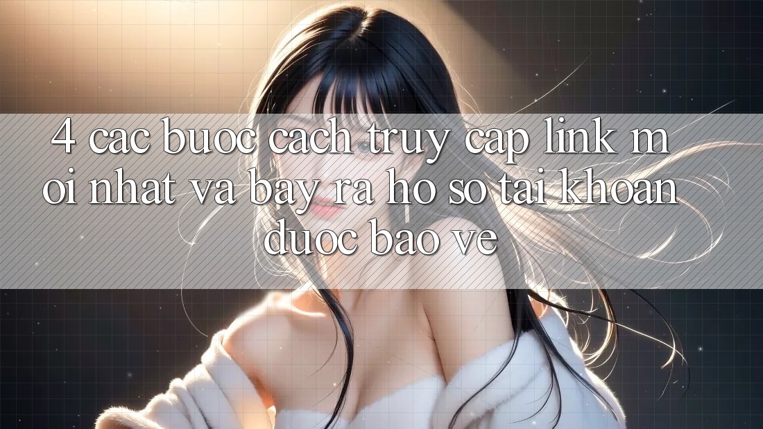 4. Các bước Cách Truy Cập Link Mới nhất Và Bày ra hồ sơ Tài Khoản Được bảo vệ