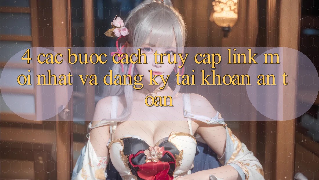 4. Các bước Cách Truy Cập Link Mới nhất Và Đăng Ký Tài Khoản An Toàn 4. Các bước Cách Truy Cập Link Mới nhất Và Đăng Ký Tài Khoản An Toàn