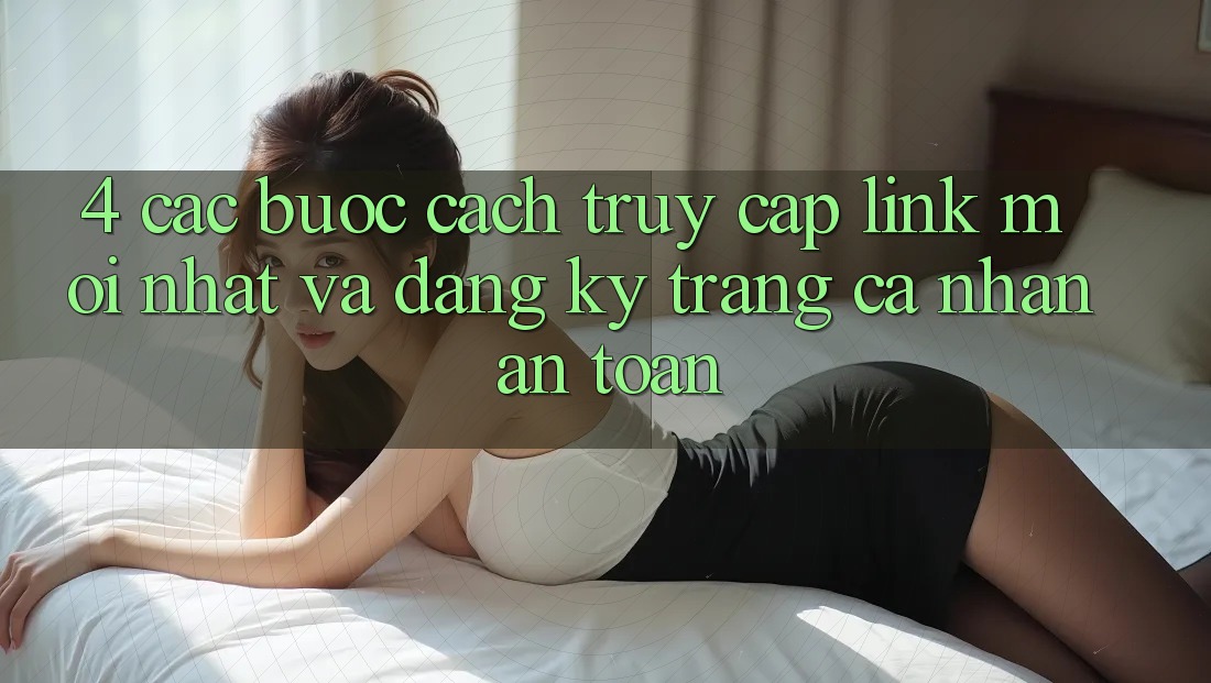 4. Các bước Cách Truy Cập Link Mới nhất Và Đăng Ký Trang cá nhân An Toàn 4. Các bước Cách Truy Cập Link Mới nhất Và Đăng Ký Trang cá nhân An Toàn