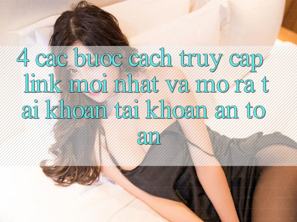 4. Các bước Cách Truy Cập Link Mới nhất Và Mở ra tài khoản Tài Khoản An Toàn