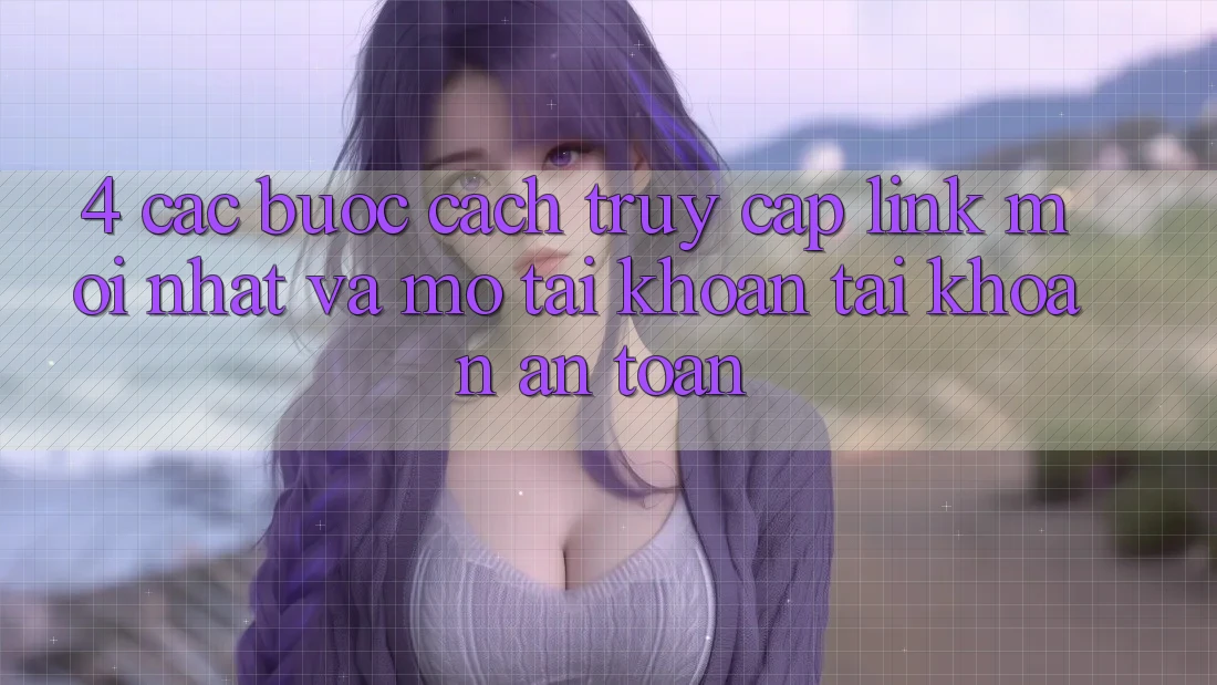 4. Các bước Cách Truy Cập Link Mới nhất Và Mở tài khoản Tài Khoản An toàn 4. Các bước Cách Truy Cập Link Mới nhất Và Mở tài khoản Tài Khoản An toàn