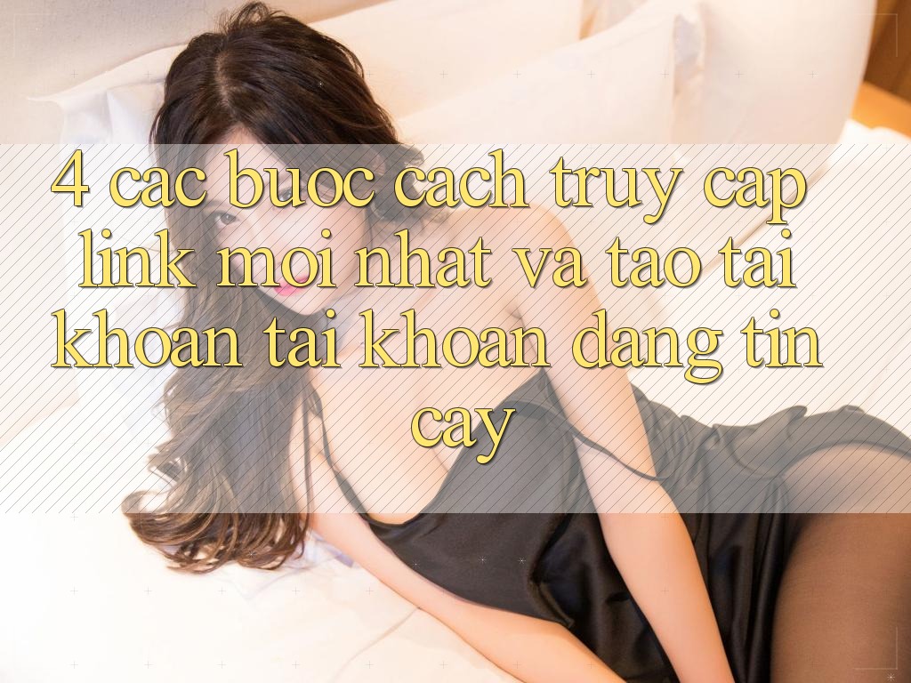 4. Các bước Cách Truy Cập Link Mới nhất Và Tạo tài khoản Tài Khoản Đáng tin cậy