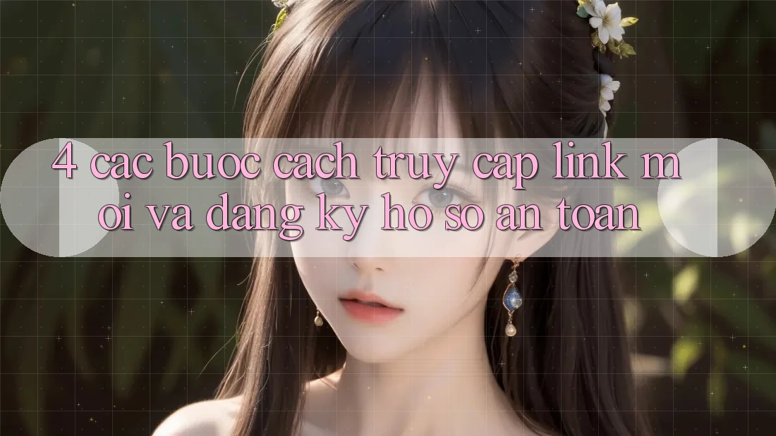 4. Các bước Cách Truy Cập Link Mới Và Đăng Ký Hồ sơ An Toàn 4. Các bước Cách Truy Cập Link Mới Và Đăng Ký Hồ sơ An Toàn