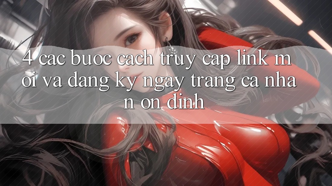 4. Các bước Cách Truy Cập Link Mới Và Đăng ký ngay Trang cá nhân Ổn định 4. Các bước Cách Truy Cập Link Mới Và Đăng ký ngay Trang cá nhân Ổn định