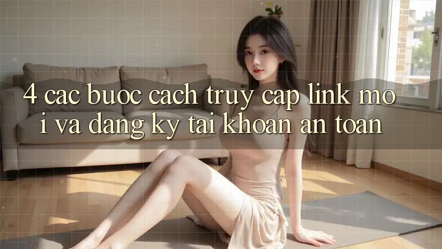 4. Các bước Cách Truy Cập Link Mới Và Đăng Ký Tài Khoản An Toàn 4. Các bước Cách Truy Cập Link Mới Và Đăng Ký Tài Khoản An Toàn