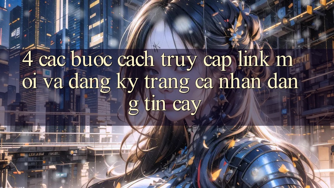 4. Các bước Cách Truy Cập Link Mới Và Đăng Ký Trang cá nhân Đáng tin cậy