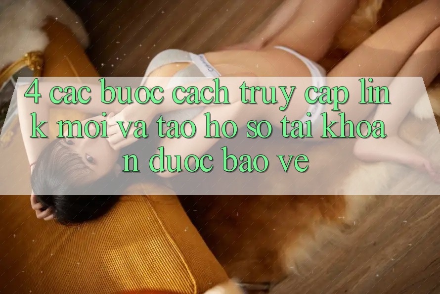 4. Các bước Cách Truy Cập Link Mới Và Tạo hồ sơ Tài Khoản Được bảo vệ