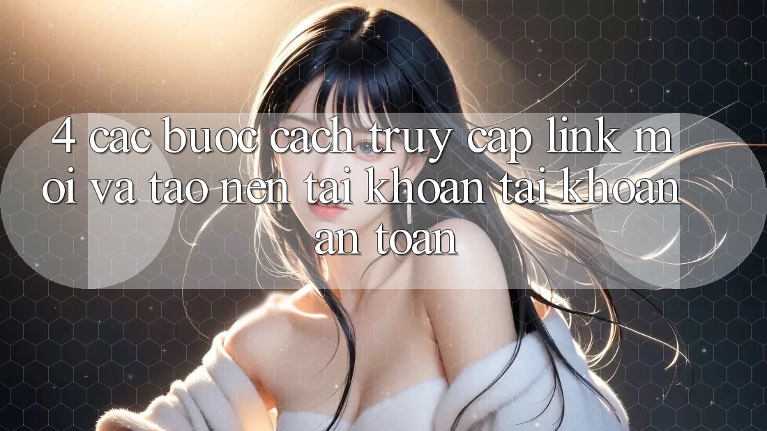 4. Các bước Cách Truy Cập Link Mới Và Tạo nên tài khoản Tài Khoản An Toàn
