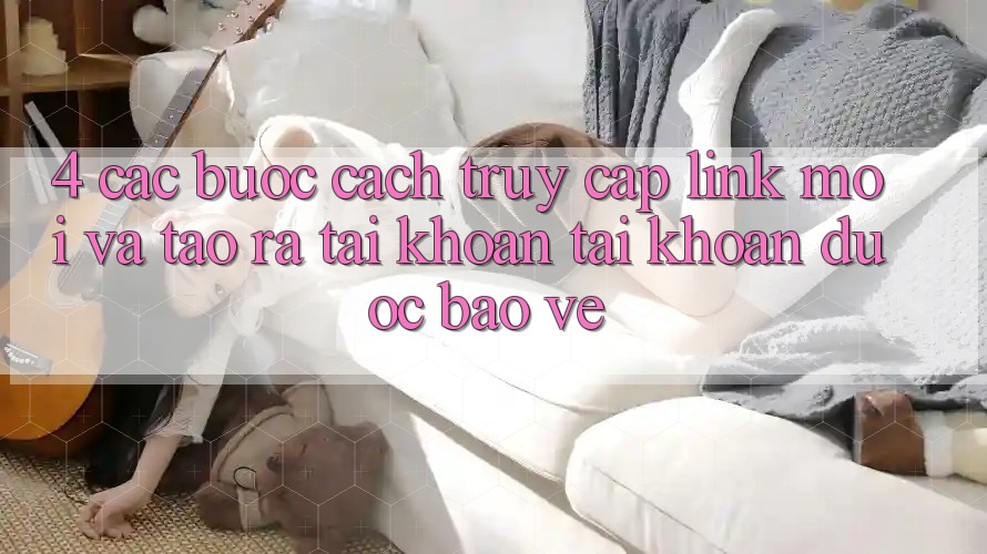 4. Các bước Cách Truy Cập Link Mới Và Tạo ra tài khoản Tài Khoản Được bảo vệ